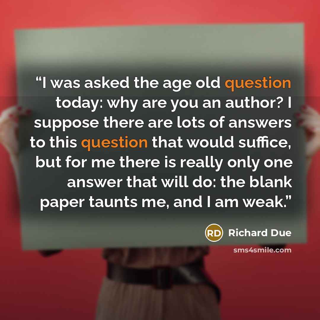 “I was asked the age old question today: why are you an author? I suppose there are lots of answers to this question that would suffice, but for me there is really only one answer that will do: the blank paper taunts me, and I am weak.” quote by Richard Due