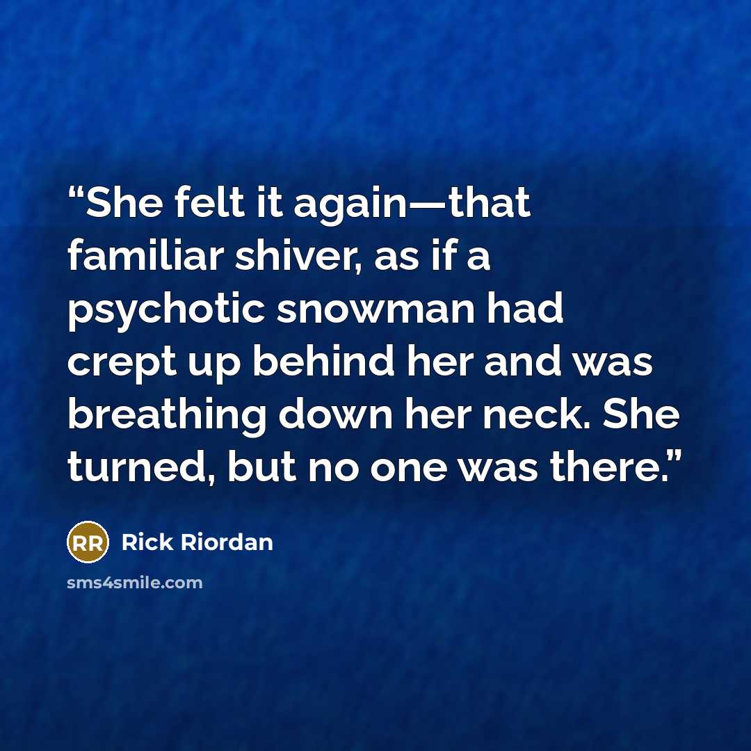“She felt it again—that familiar shiver, as if a psychotic snowman had crept up behind her and was breathing down her neck. She turned, but no one was there.” quote by Rick Riordan