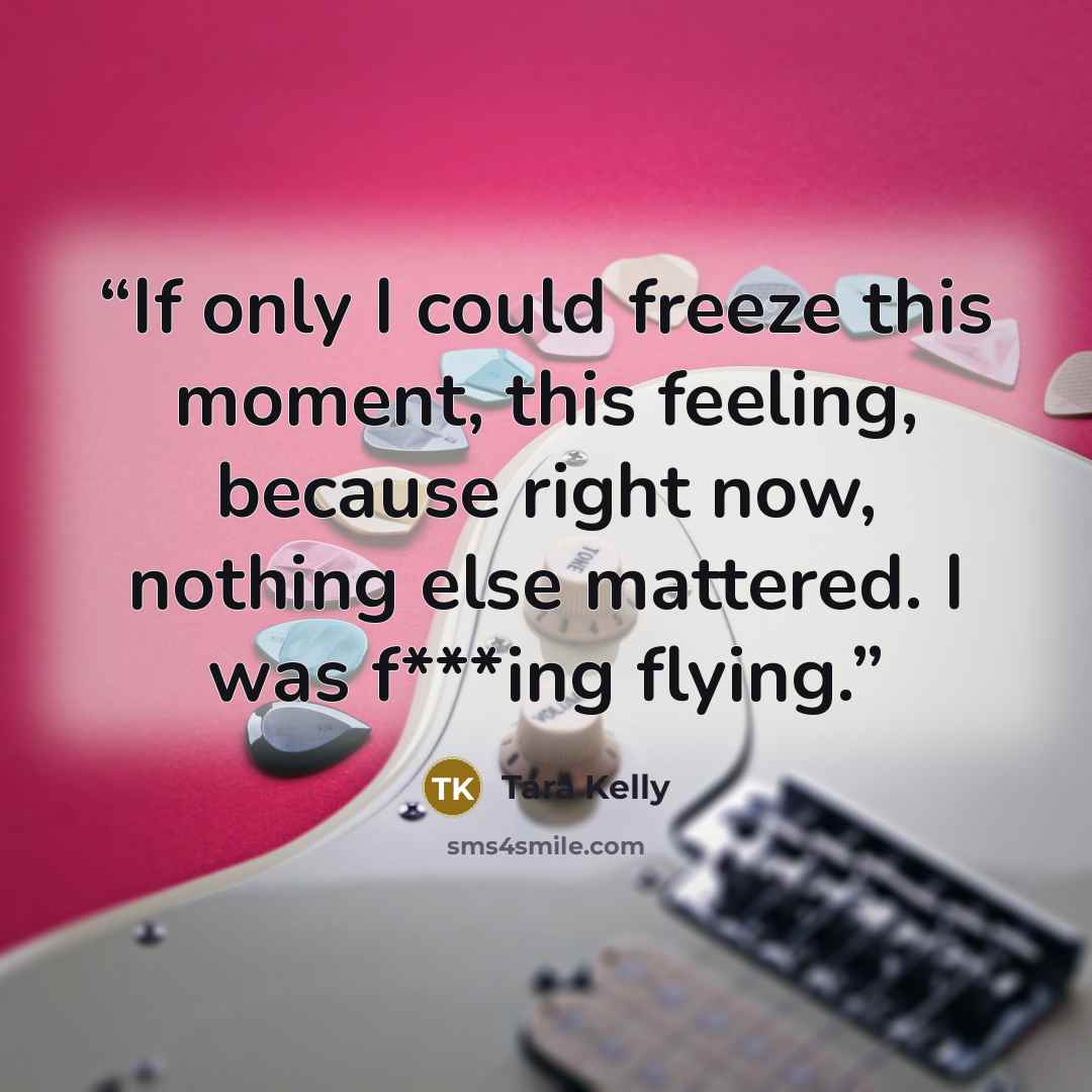 “If only I could freeze this moment, this feeling, because right now, nothing else mattered. I was f***ing flying.” quote by Tara Kelly