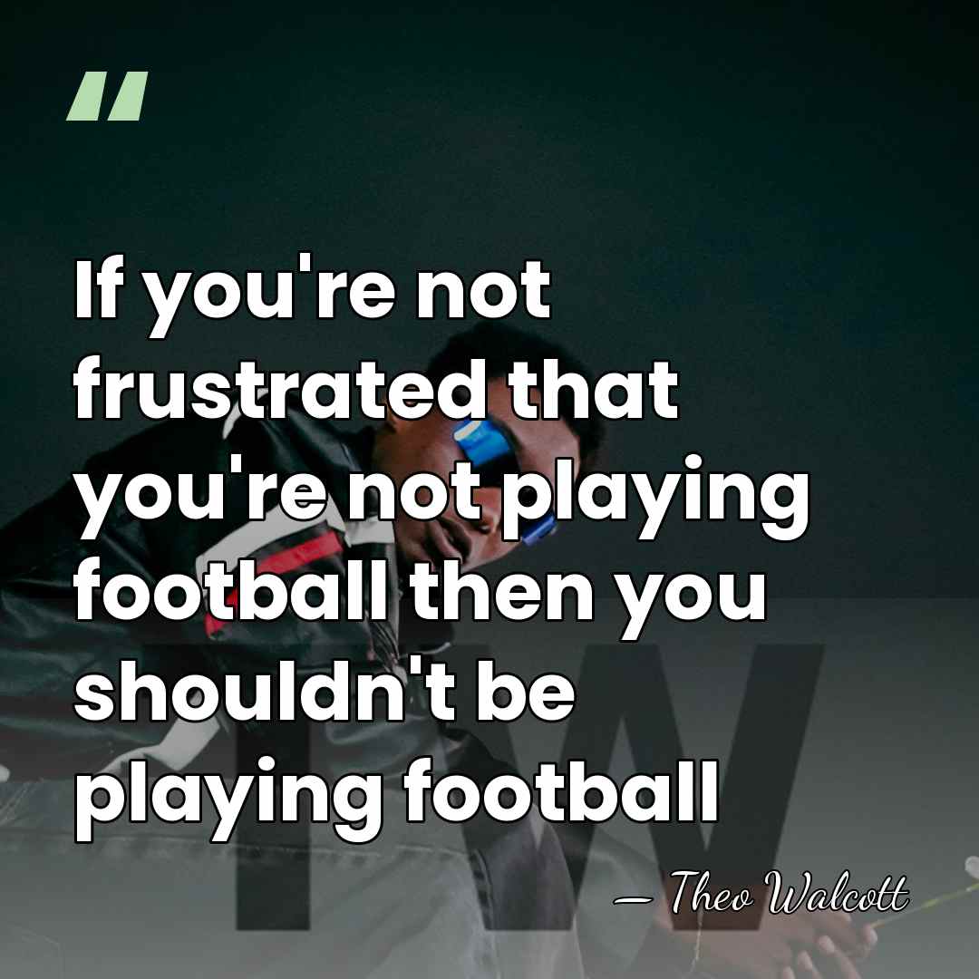 If you're not frustrated that you're not playing football then you shouldn't be playing football - Theo Walcott