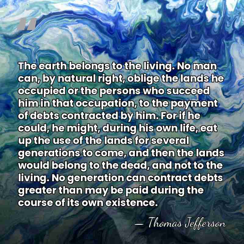 The earth belongs to the living. No man can, by natural right,&hellip; - Thomas Jefferson