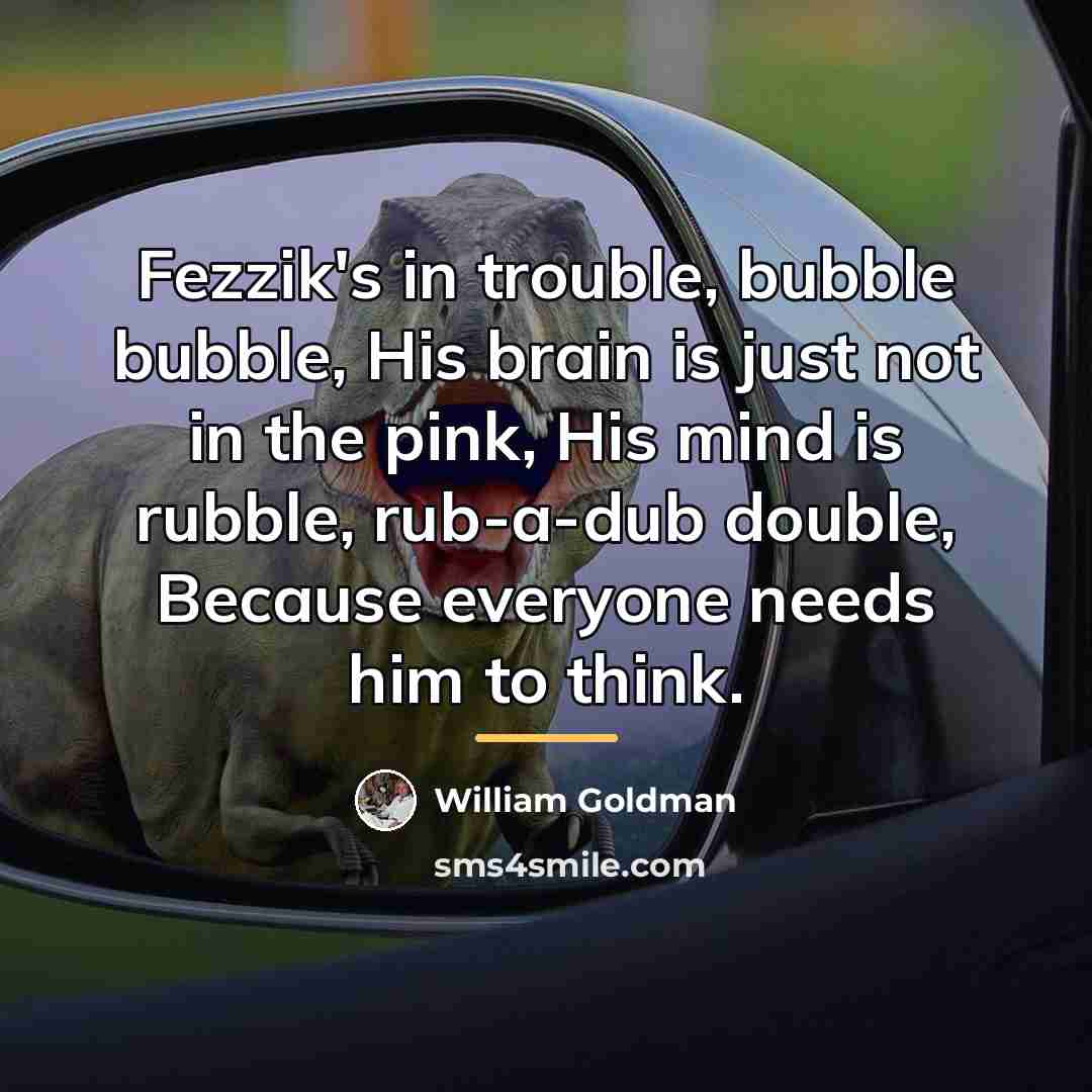 “Fezzik's in trouble, bubble bubble, His brain is just not…” quote by William Goldman