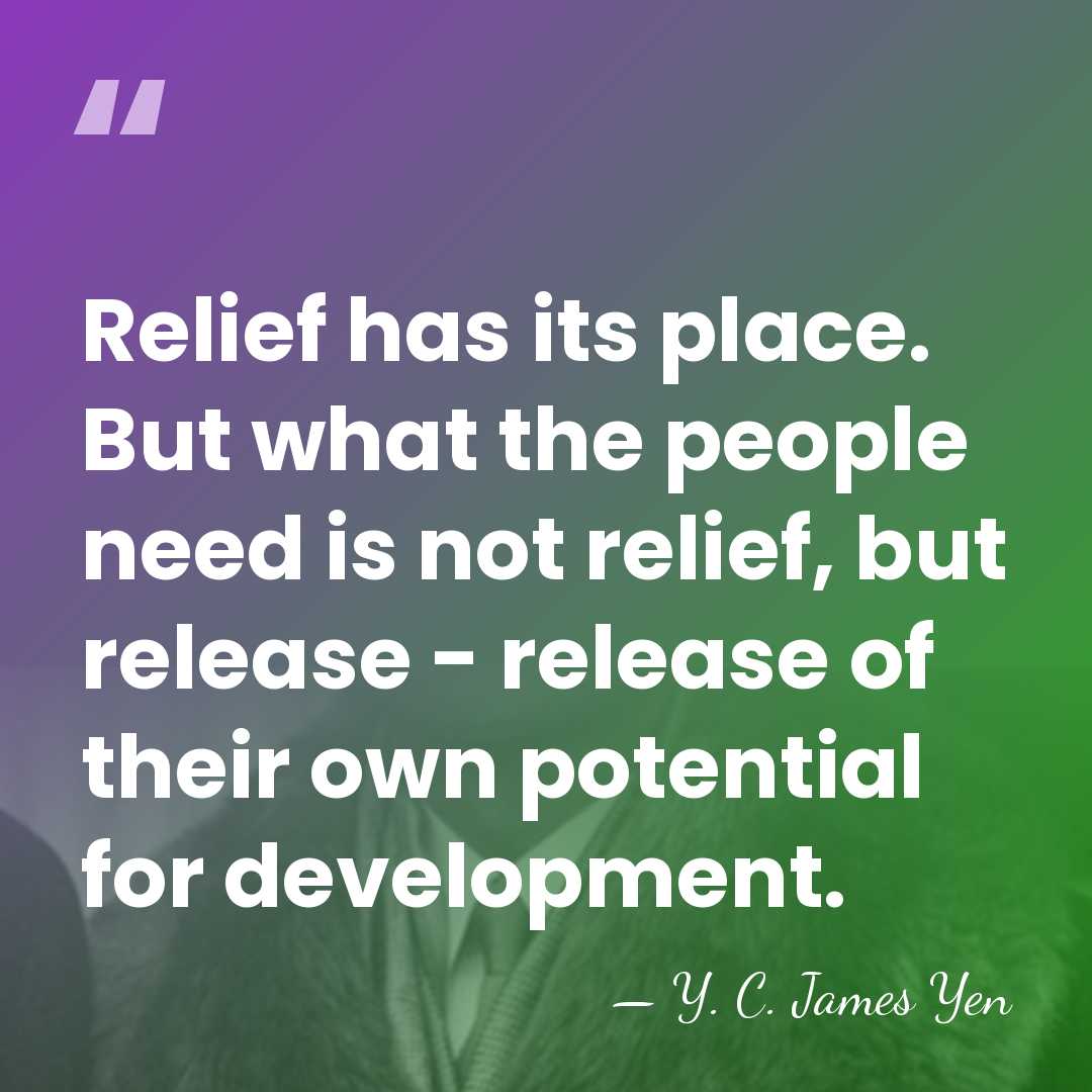 Relief has its place. But what the people need is not relief,&hellip; - Y. C. James Yen