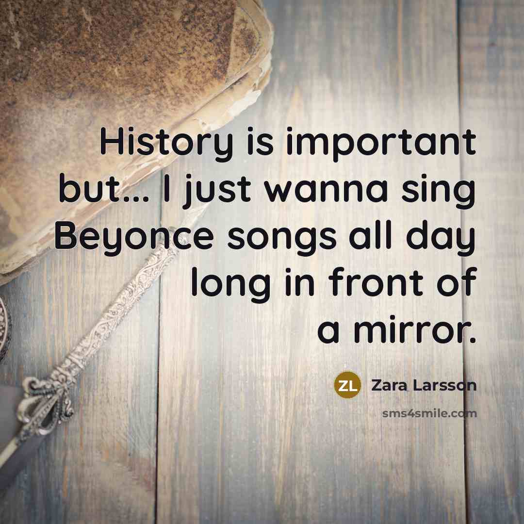 “History is important but... I just wanna sing Beyonce songs…” quote by Zara Larsson