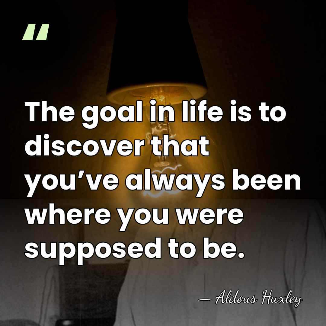 The goal in life is to discover that you’ve always been where&hellip; - Aldous Huxley