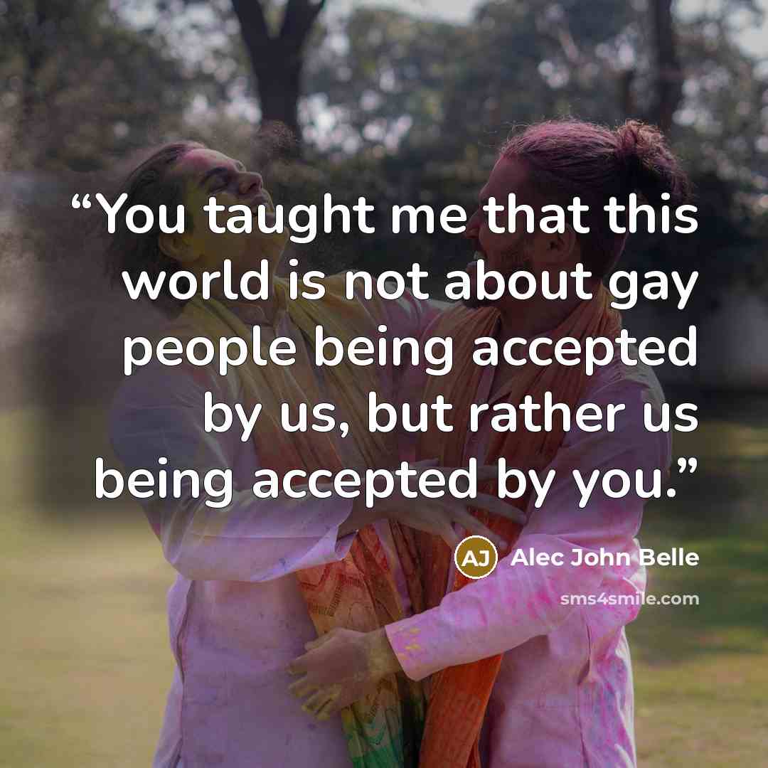 “You taught me that this world is not about gay people being accepted by us, but rather us being accepted by you.” quote by Alec John Belle