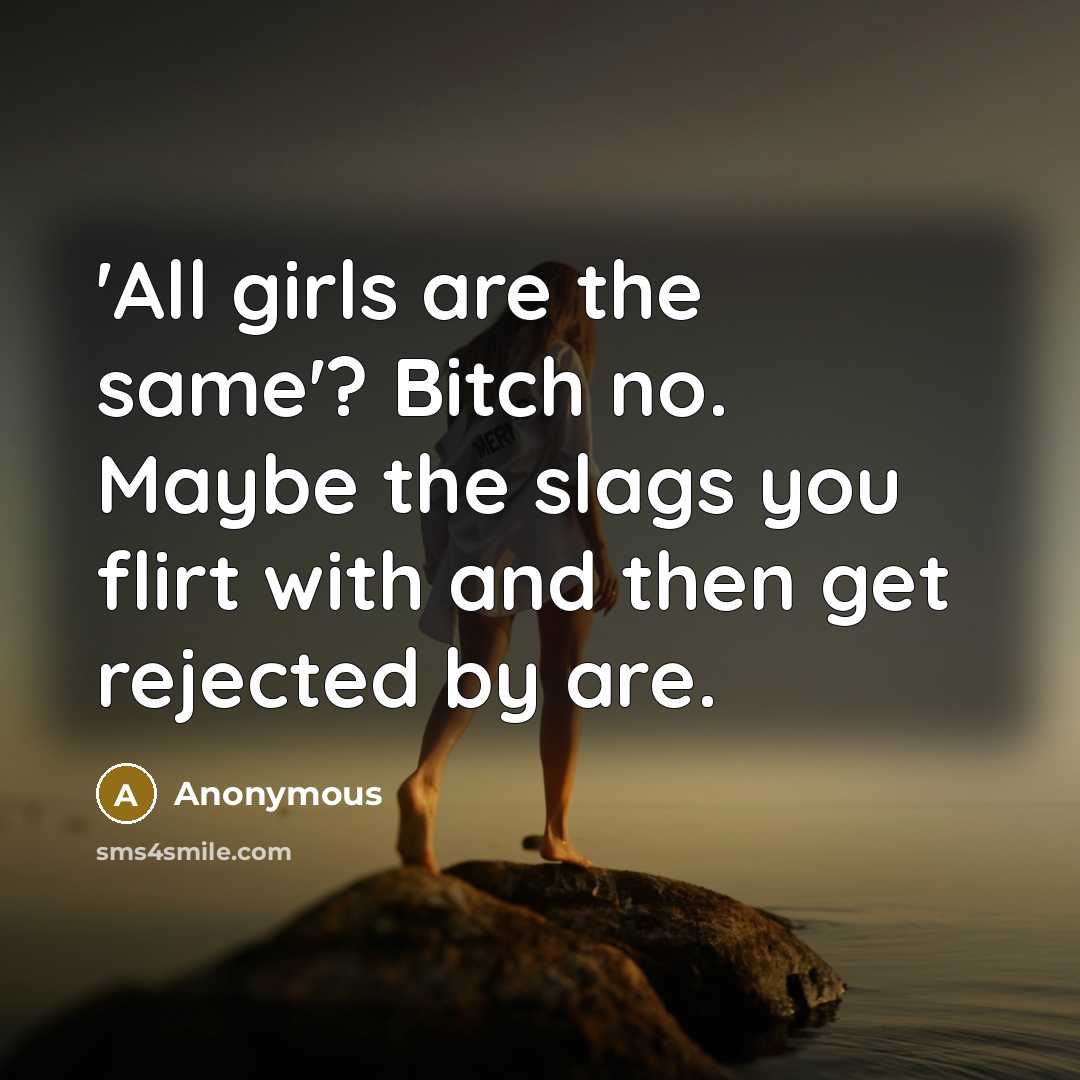 “'All girls are the same'? Bitch no. Maybe the slags you flirt with and then get rejected by are.” quote by Anonymous