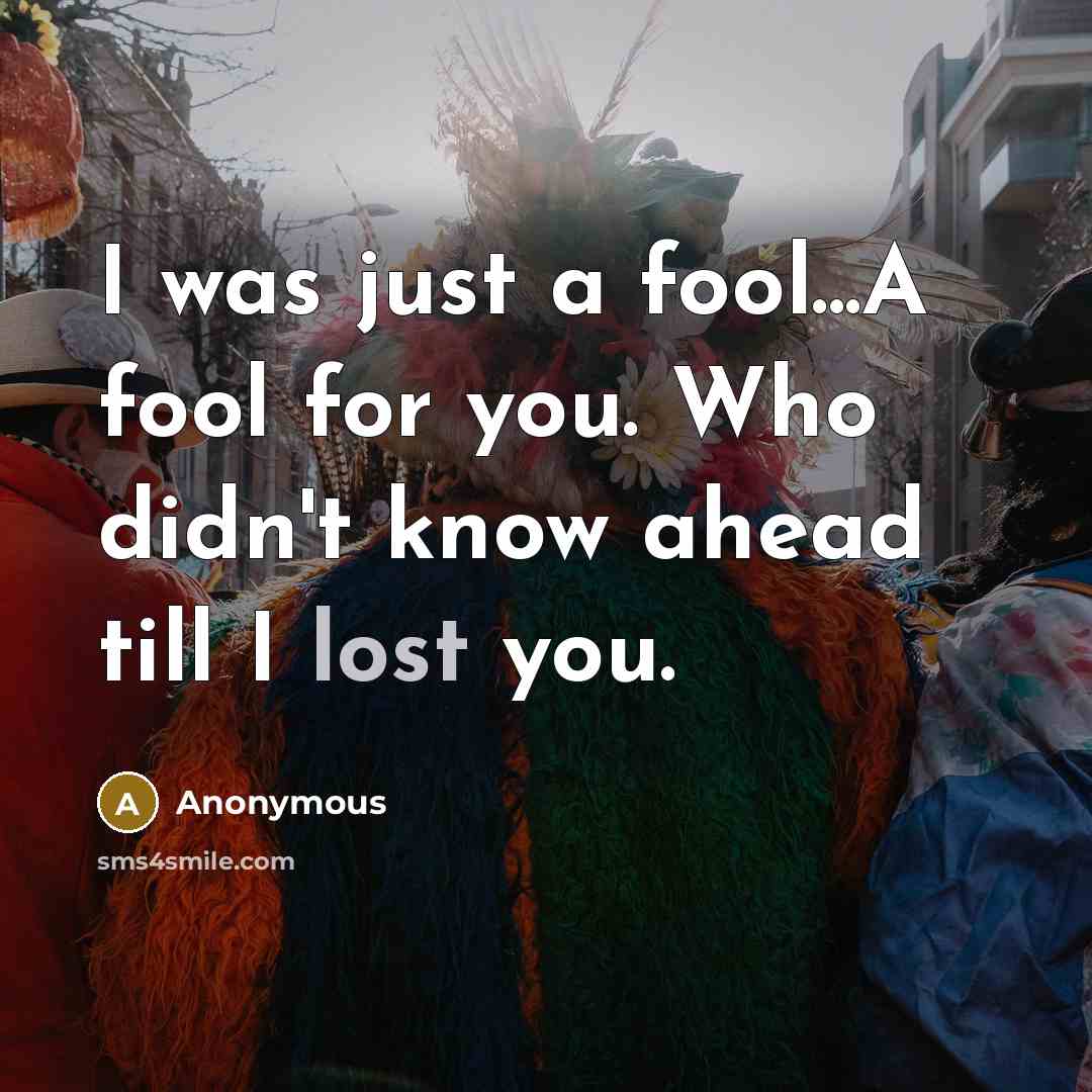 “I was just a fool...A fool for you. Who didn't know ahead till I lost you.” quote by Anonymous