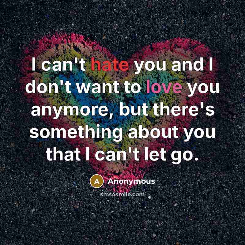 “I can't hate you and I don't want to love you anymore, but there's something about you that I can't let go.” quote by Anonymous