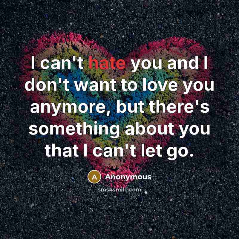 “I can't hate you and I don't want to love you anymore, but there's something about you that I can't let go.” quote by Anonymous