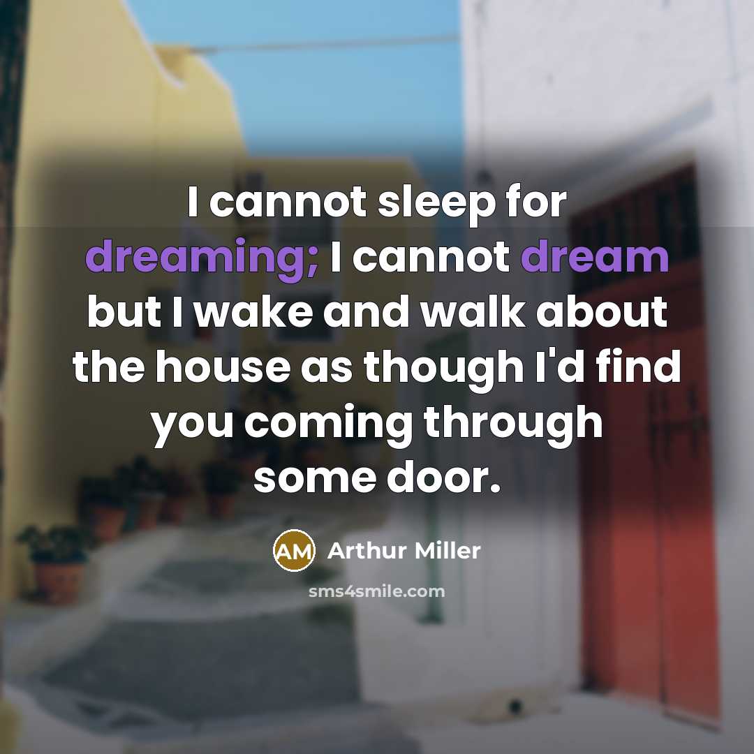 “I cannot sleep for dreaming; I cannot dream but I wake and walk about the house as though I'd find you coming through some door.” quote by Arthur Miller