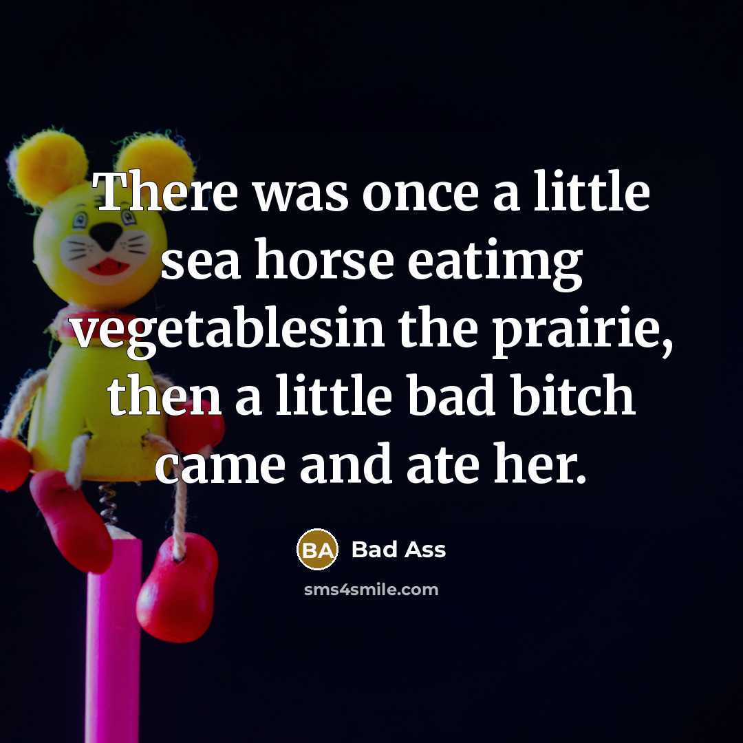 “There was once a little sea horse eatimg vegetablesin the prairie, then a little bad bitch came and ate her.” quote by Bad Ass