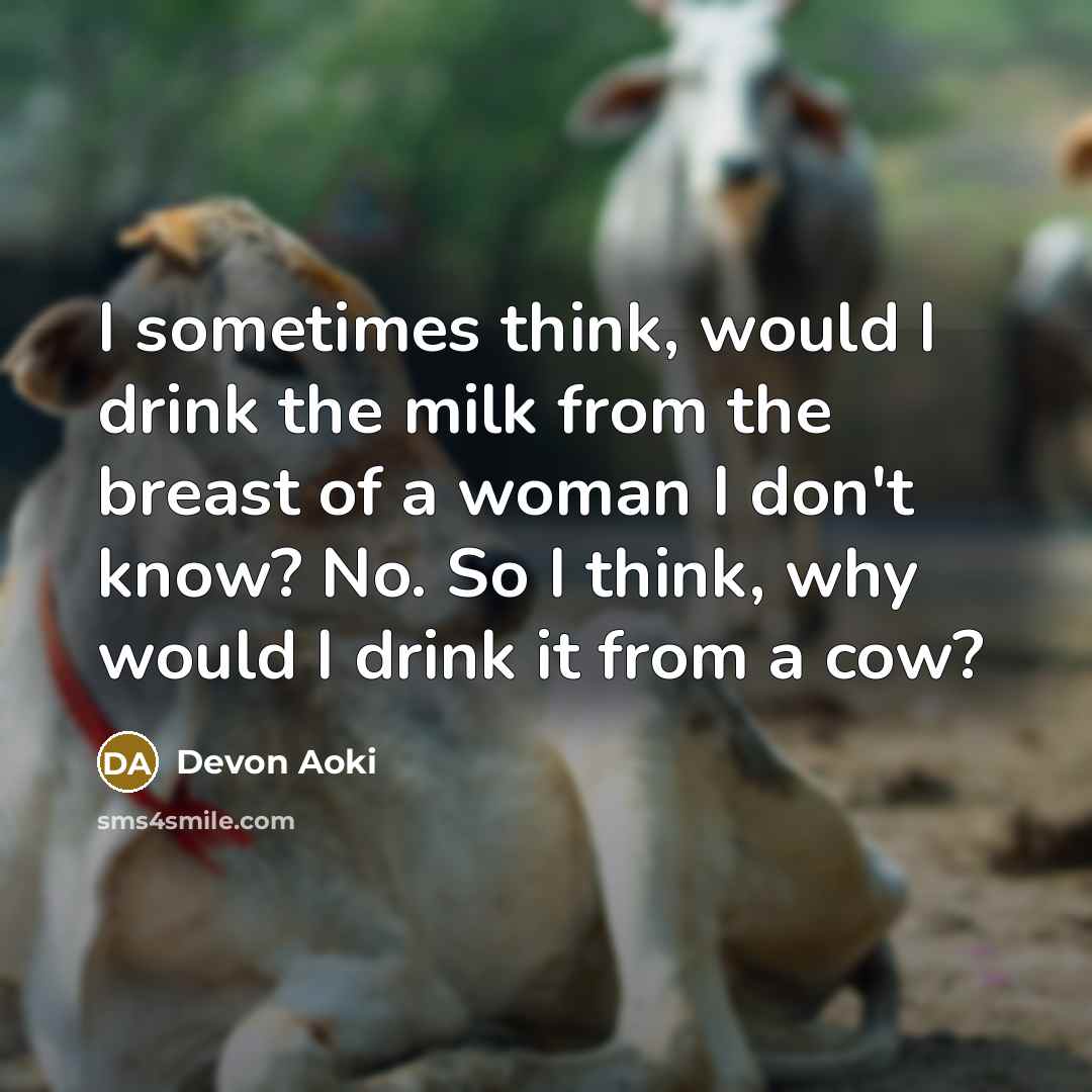 “I sometimes think, would I drink the milk from the breast of a woman I don't know? No. So I think, why would I drink it from a cow?” quote by Devon Aoki