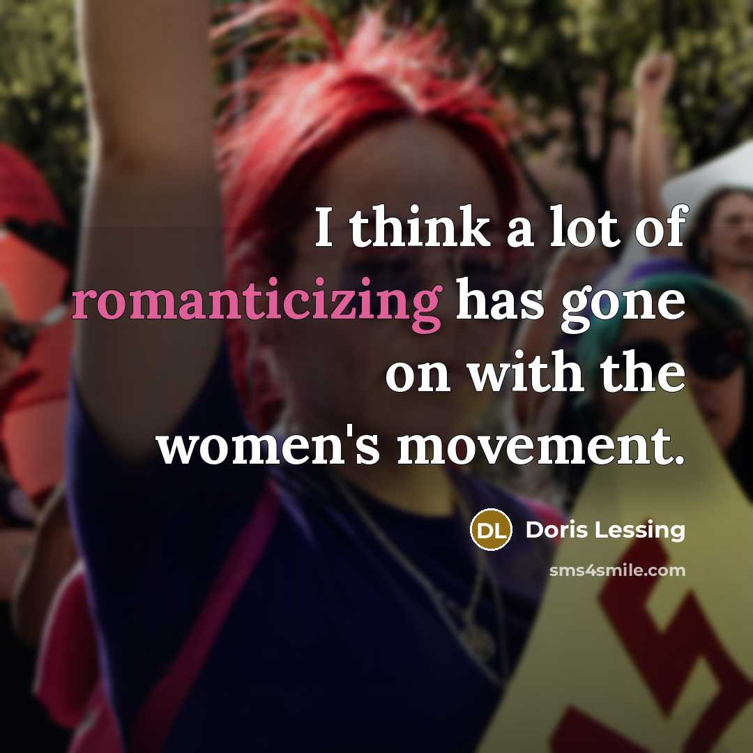 “I think a lot of romanticizing has gone on with the women's movement.” quote by Doris Lessing