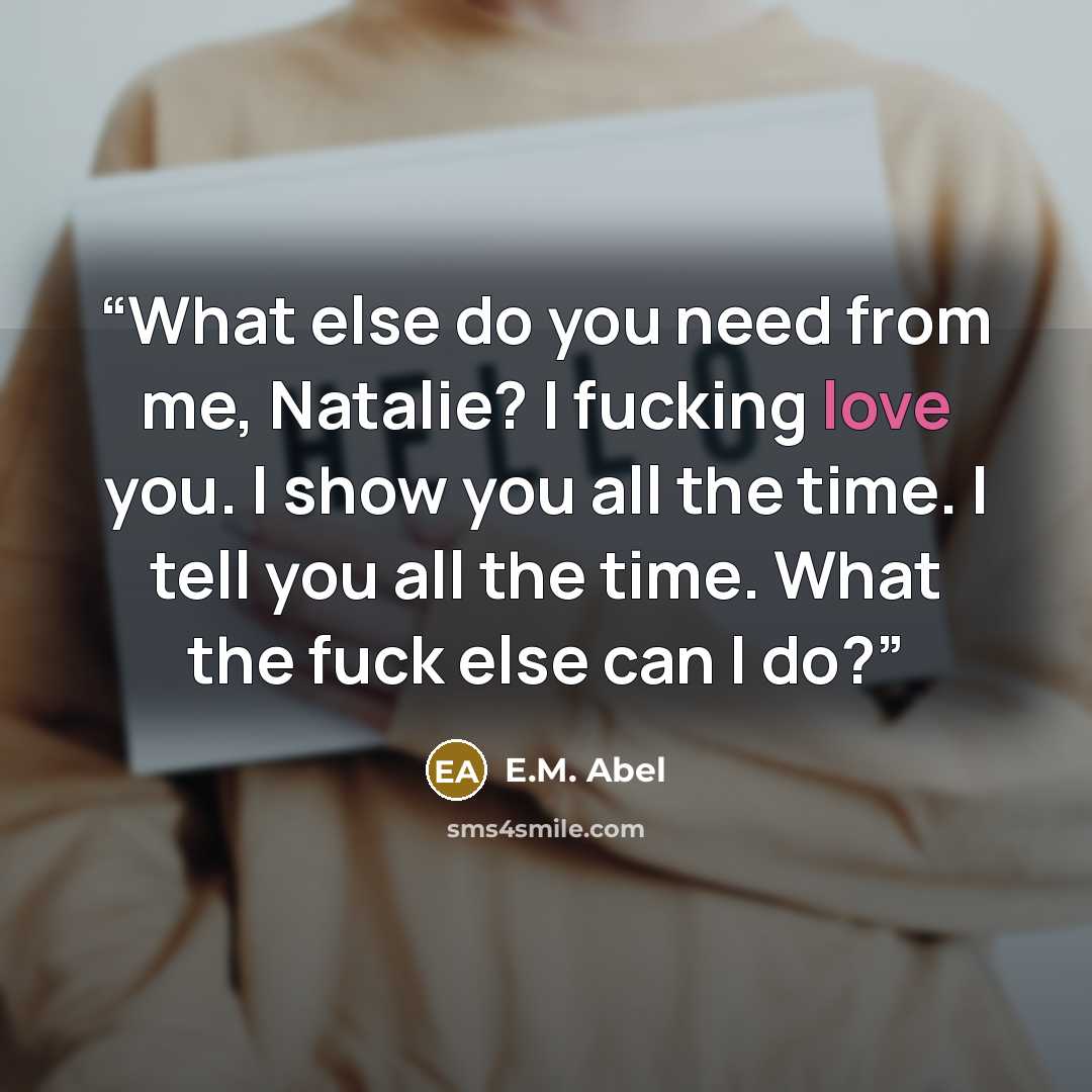 “What else do you need from me, Natalie? I fucking love you. I show you all the time. I tell you all the time. What the fuck else can I do?” quote by E.M. Abel