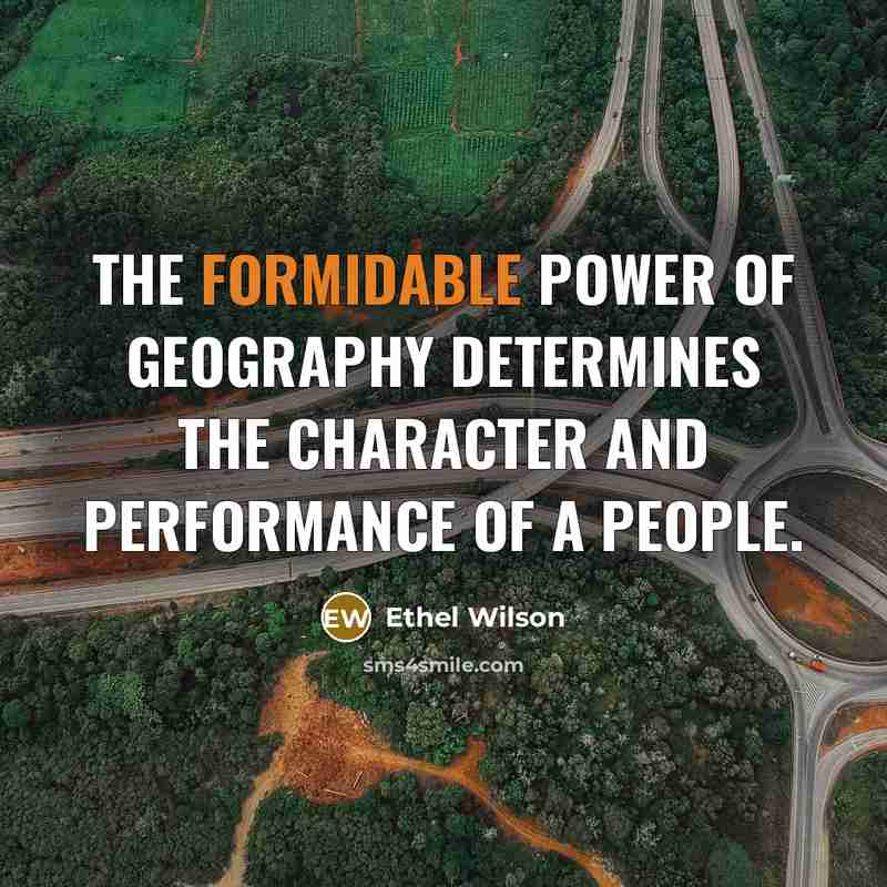 “The formidable power of geography determines the character and performance…” quote by Ethel Wilson