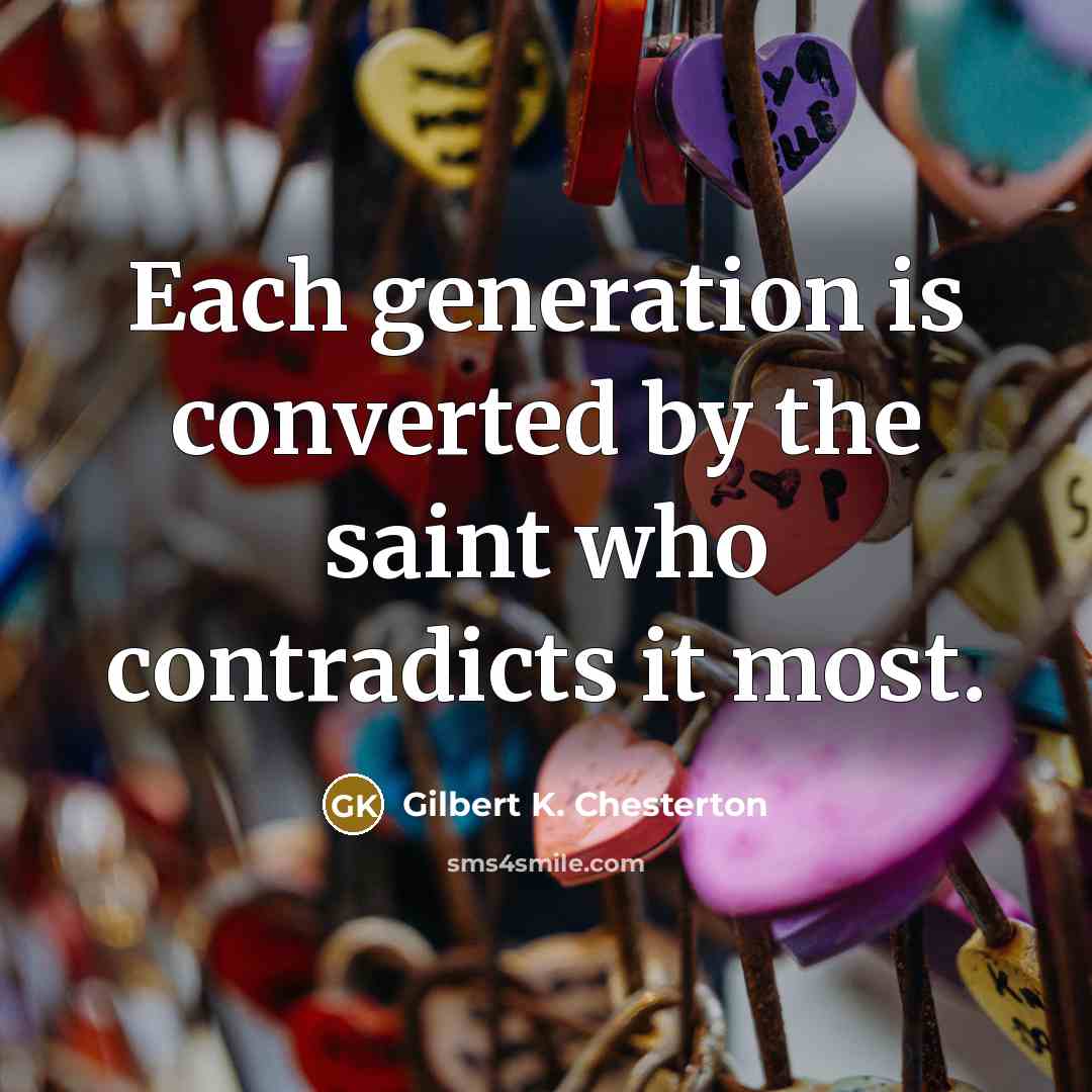 “Each generation is converted by the saint who contradicts it most.” quote by Gilbert K. Chesterton