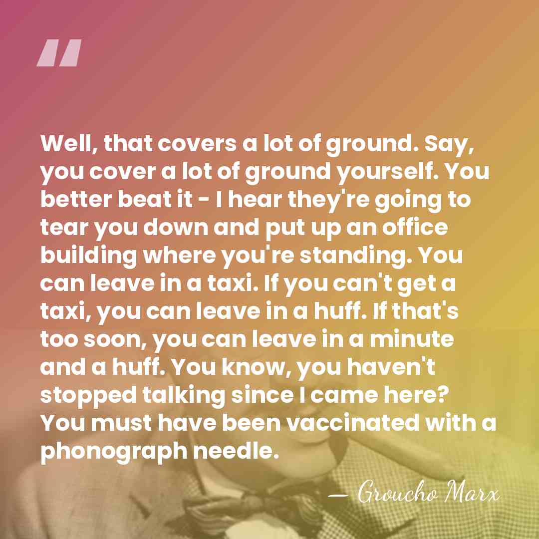 Well, that covers a lot of ground. Say, you cover a lot&hellip; - Groucho Marx