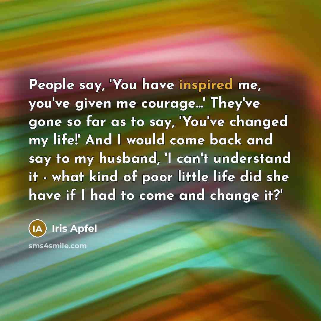 “People say, 'You have inspired me, you've given me courage...'…” quote by Iris Apfel