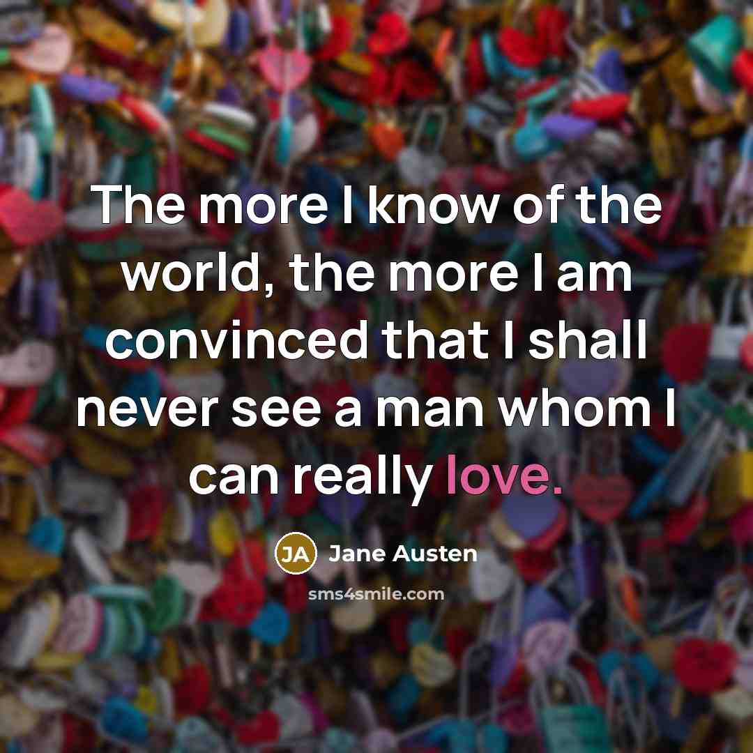 “The more I know of the world, the more I am convinced that I shall never see a man whom I can really love.” quote by Jane Austen