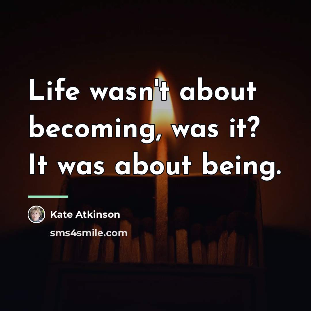 “Life wasn't about becoming, was it? It was about being.…” quote by Kate Atkinson
