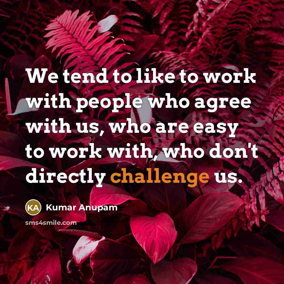 “We tend to like to work with people who agree…” quote by Kumar Anupam