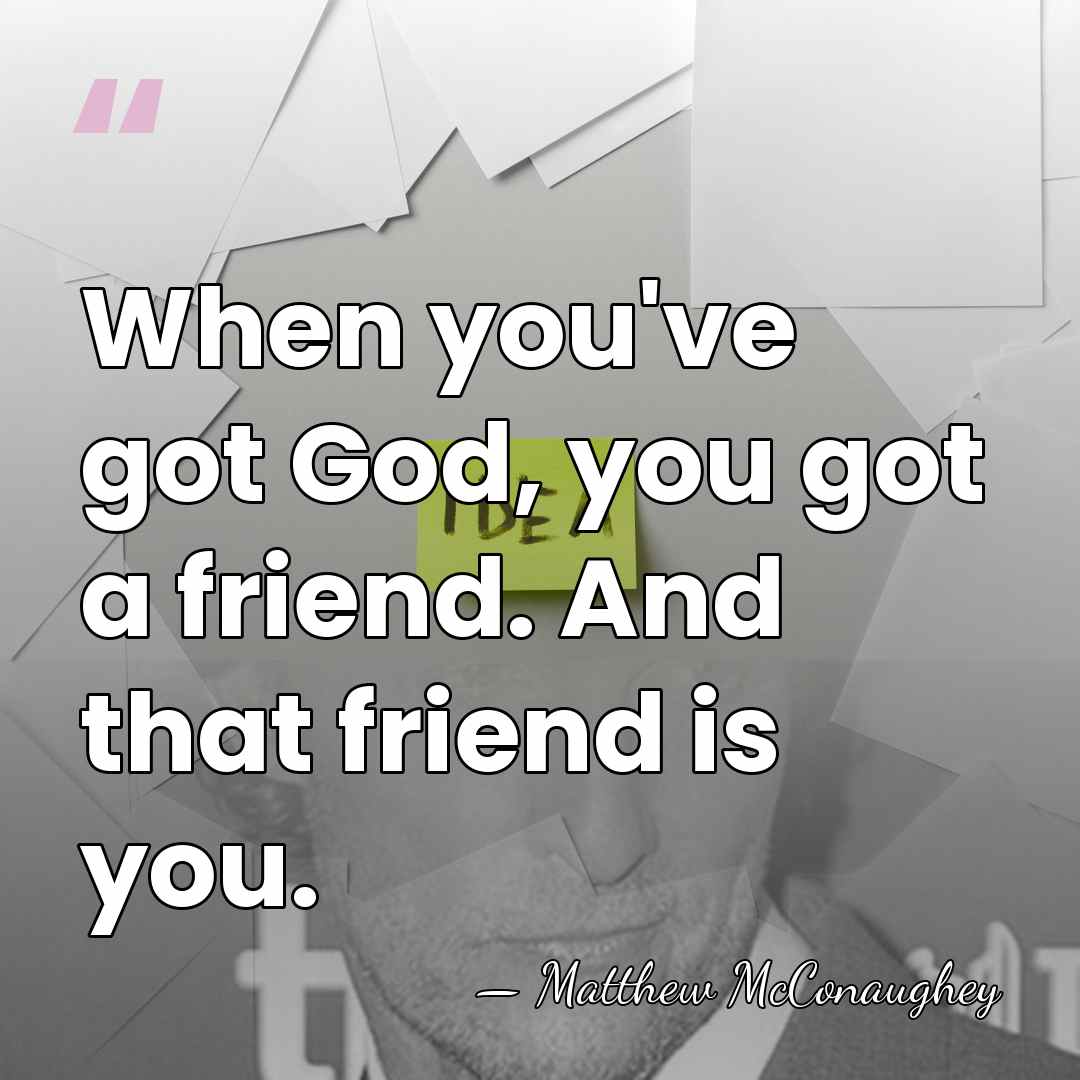When you've got God, you got a friend. And that friend is&hellip; - Matthew McConaughey