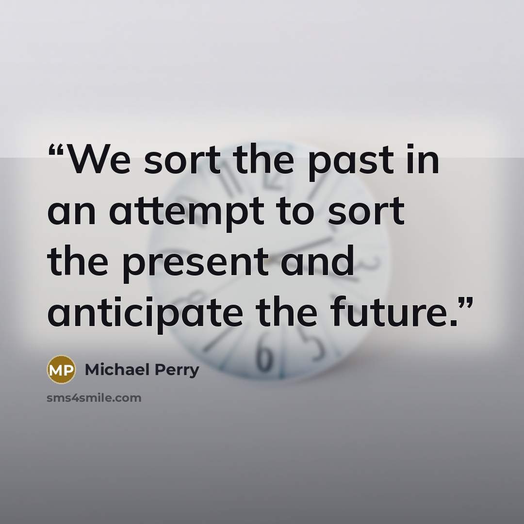 “We sort the past in an attempt to sort the present and anticipate the future.” quote by Michael Perry