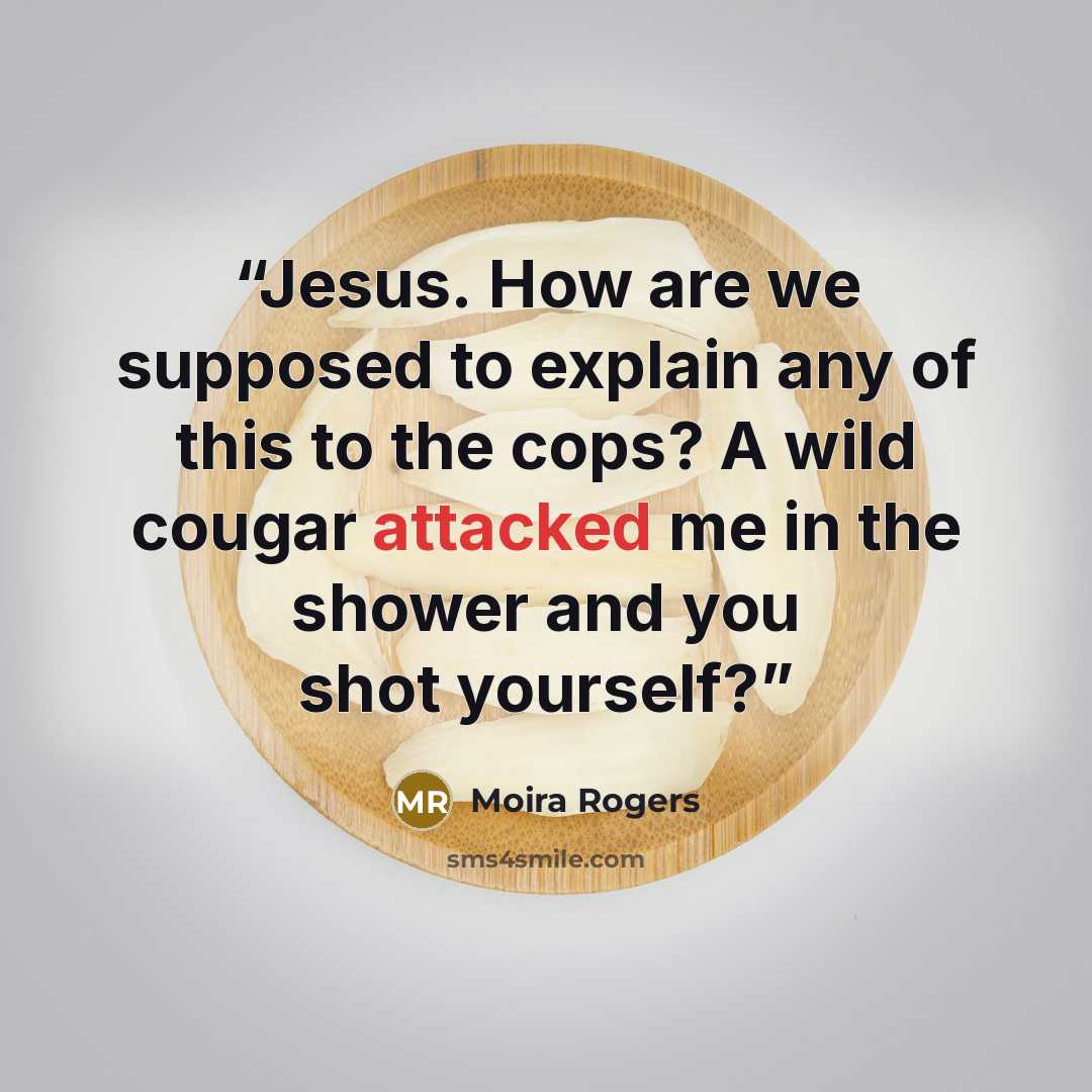 “Jesus. How are we supposed to explain any of this to the cops? A wild cougar attacked me in the shower and you shot yourself?” quote by Moira Rogers