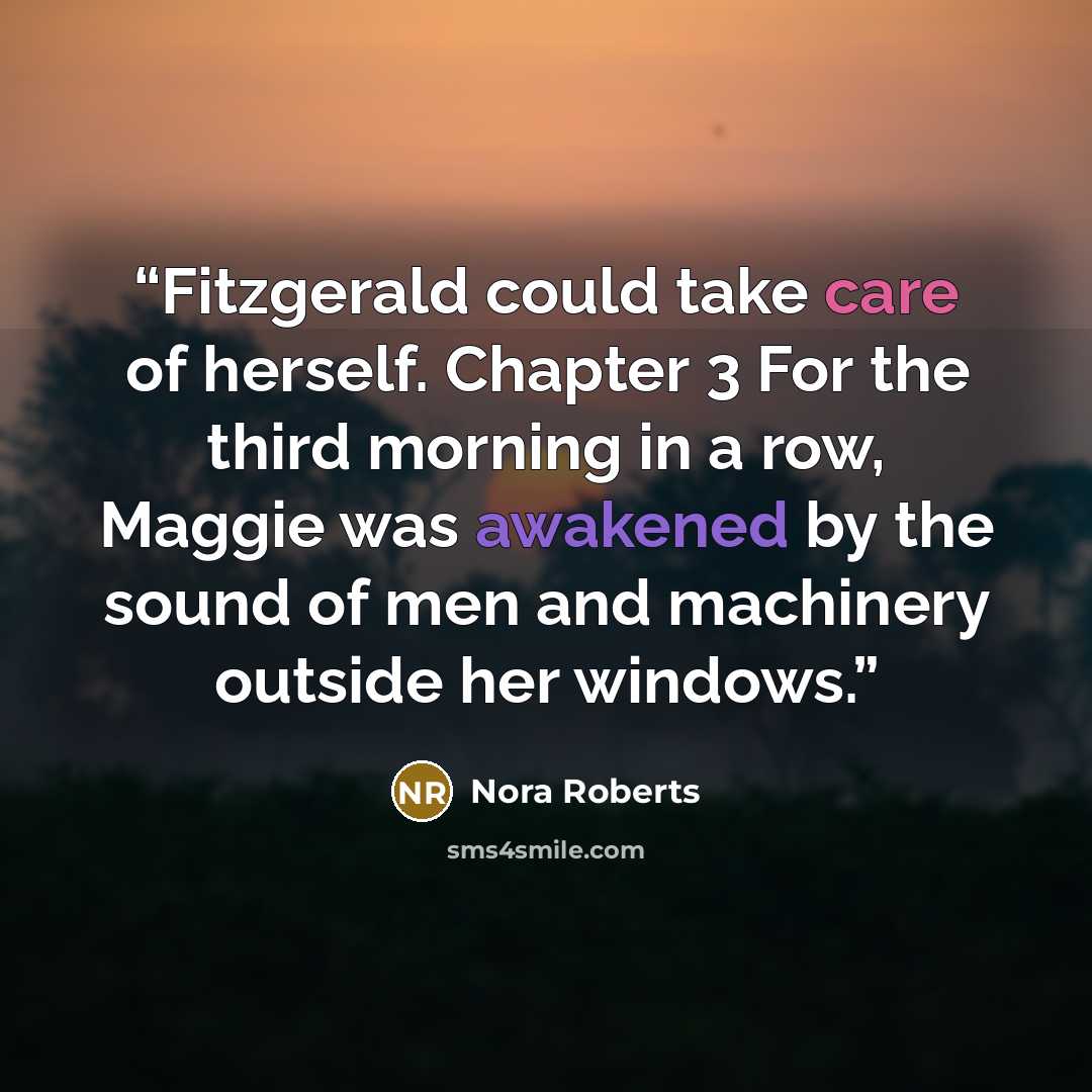 “Fitzgerald could take care of herself. Chapter 3 For the third morning in a row, Maggie was awakened by the sound of men and machinery outside her windows.” quote by Nora Roberts