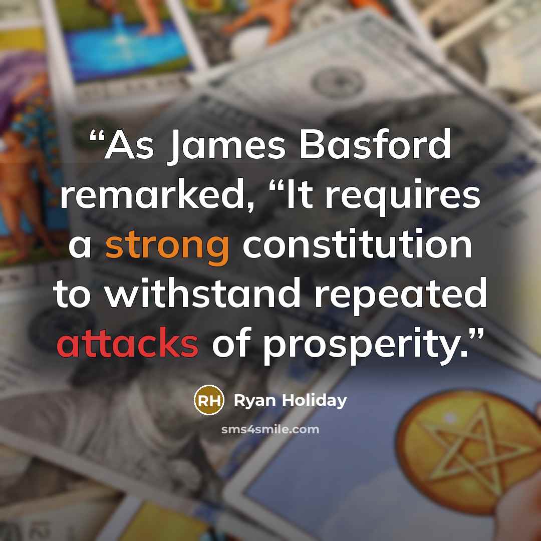 “As James Basford remarked, “It requires a strong constitution to withstand repeated attacks of prosperity.” quote by Ryan Holiday