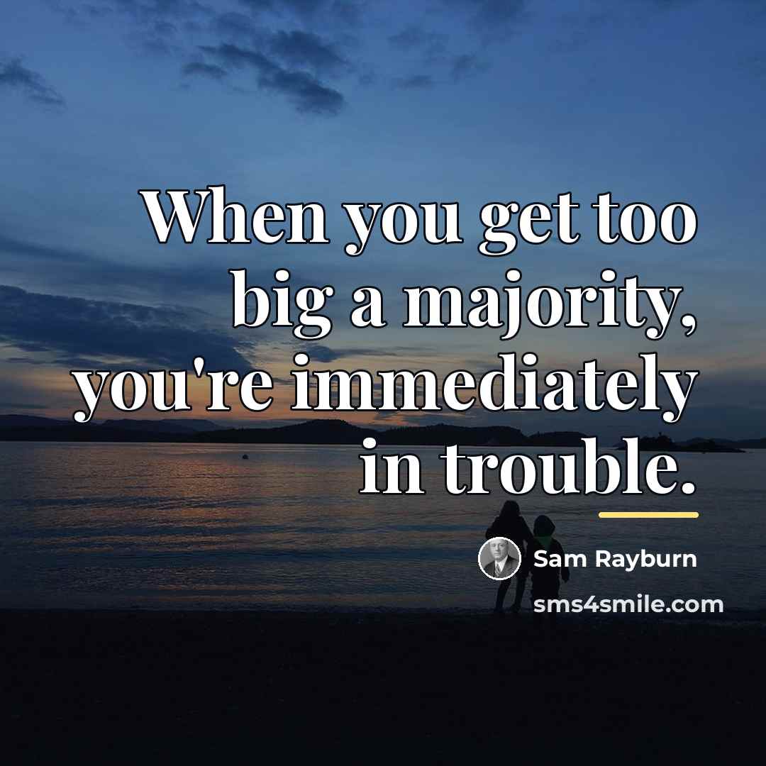 “When you get too big a majority, you're immediately in…” quote by Sam Rayburn