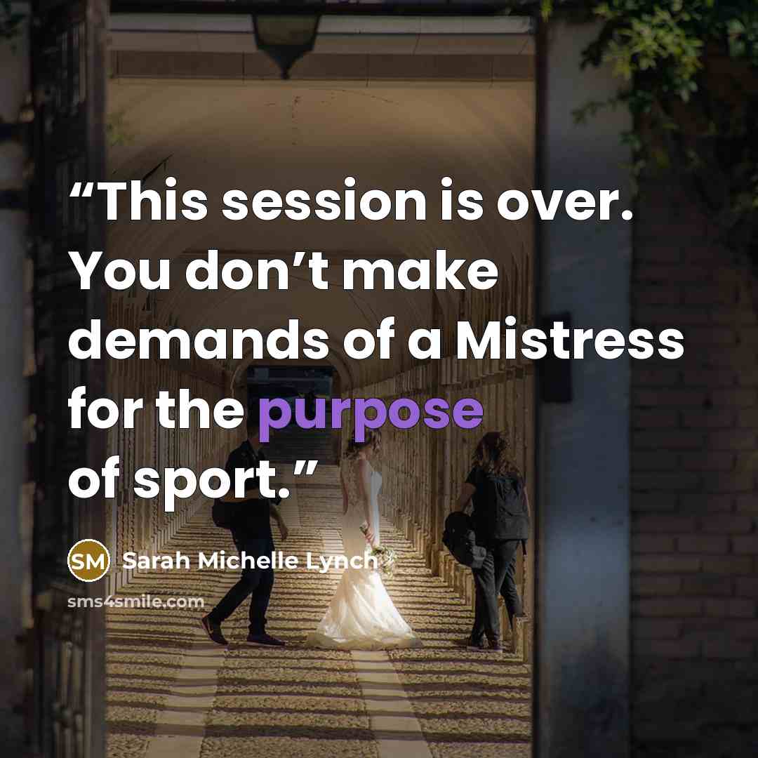 “This session is over. You don’t make demands of a Mistress for the purpose of sport.” quote by Sarah Michelle Lynch