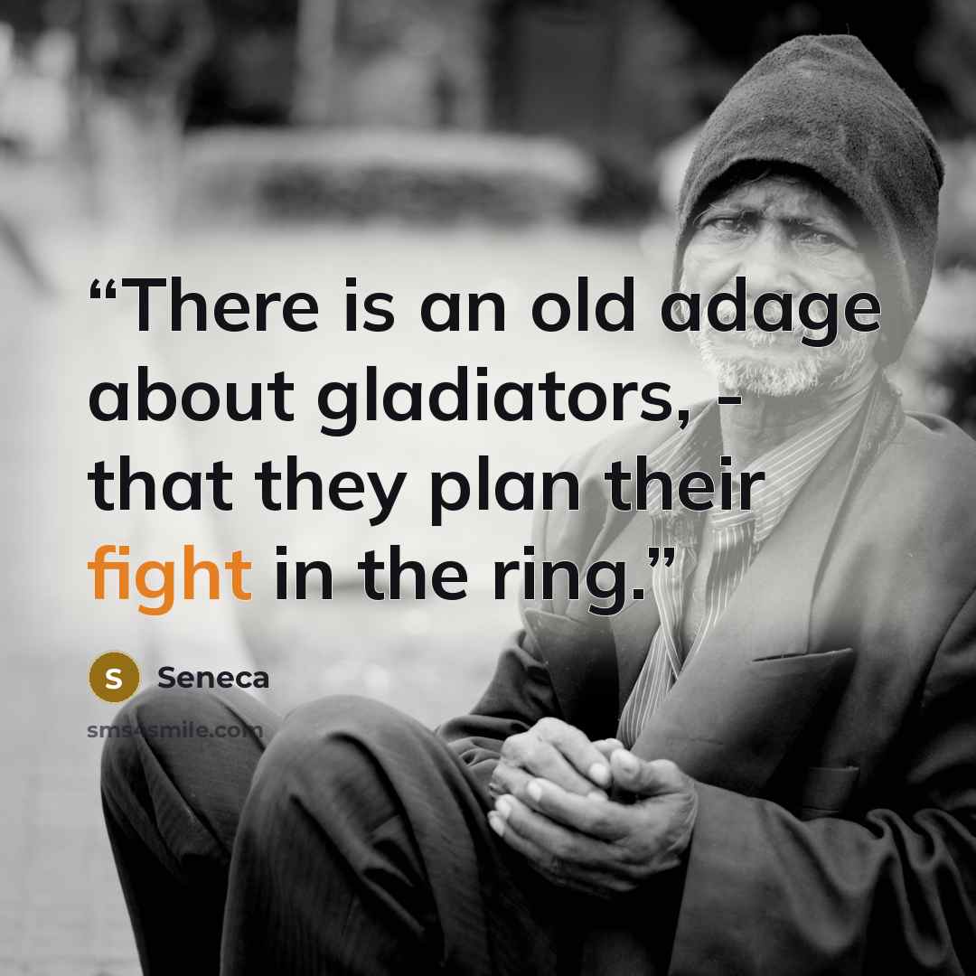 “There is an old adage about gladiators, - that they plan their fight in the ring.” quote by Seneca