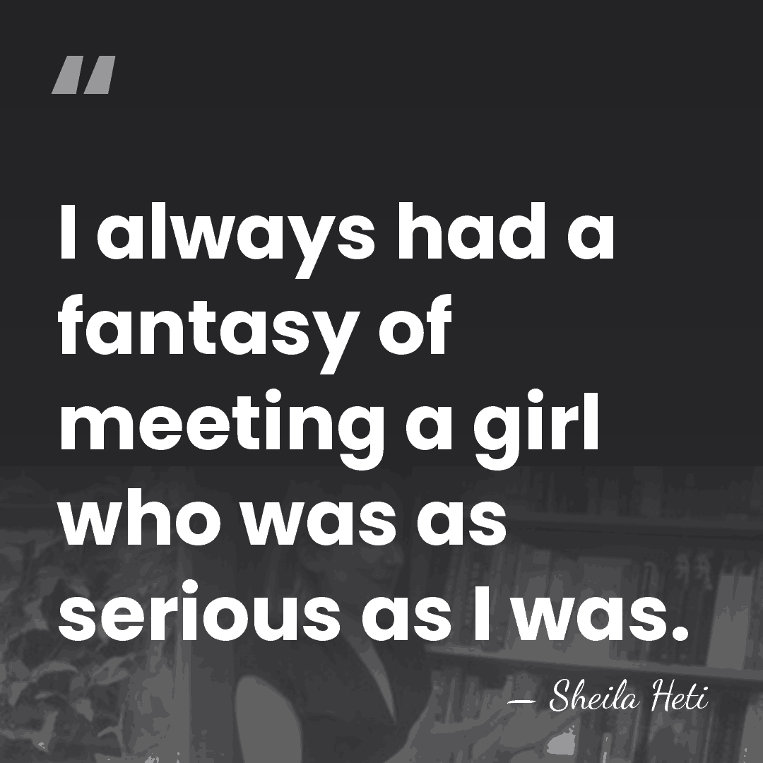 I always had a fantasy of meeting a girl who was as&hellip; - Sheila Heti