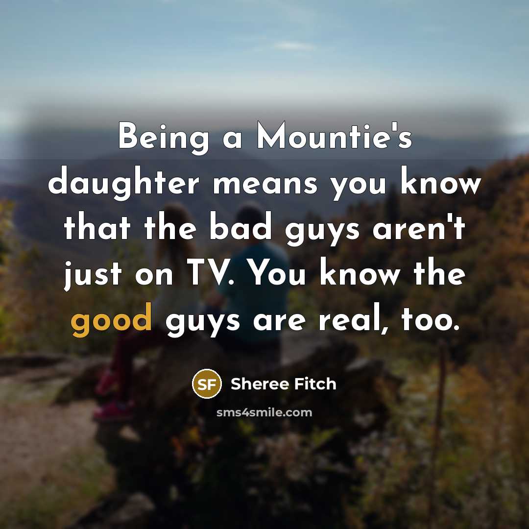 “Being a Mountie's daughter means you know that the bad guys aren't just on TV. You know the good guys are real, too.” quote by Sheree Fitch