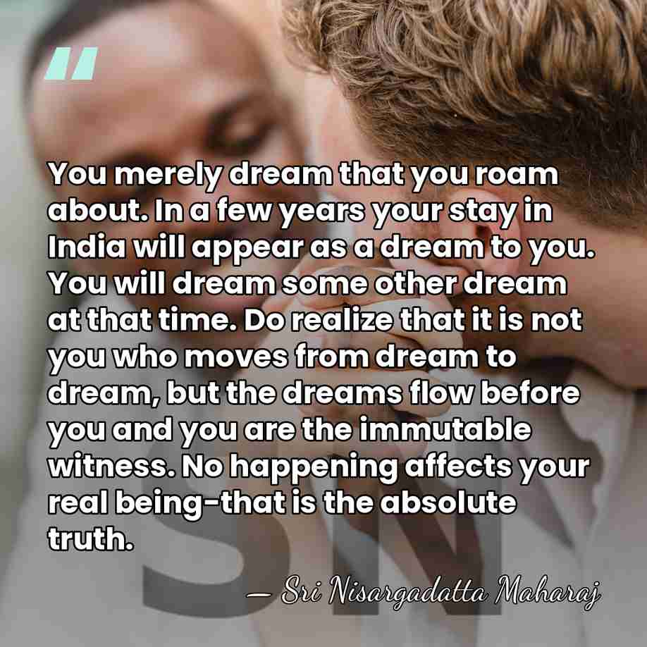 You merely dream that you roam about. In a few years your&hellip; - Sri Nisargadatta Maharaj