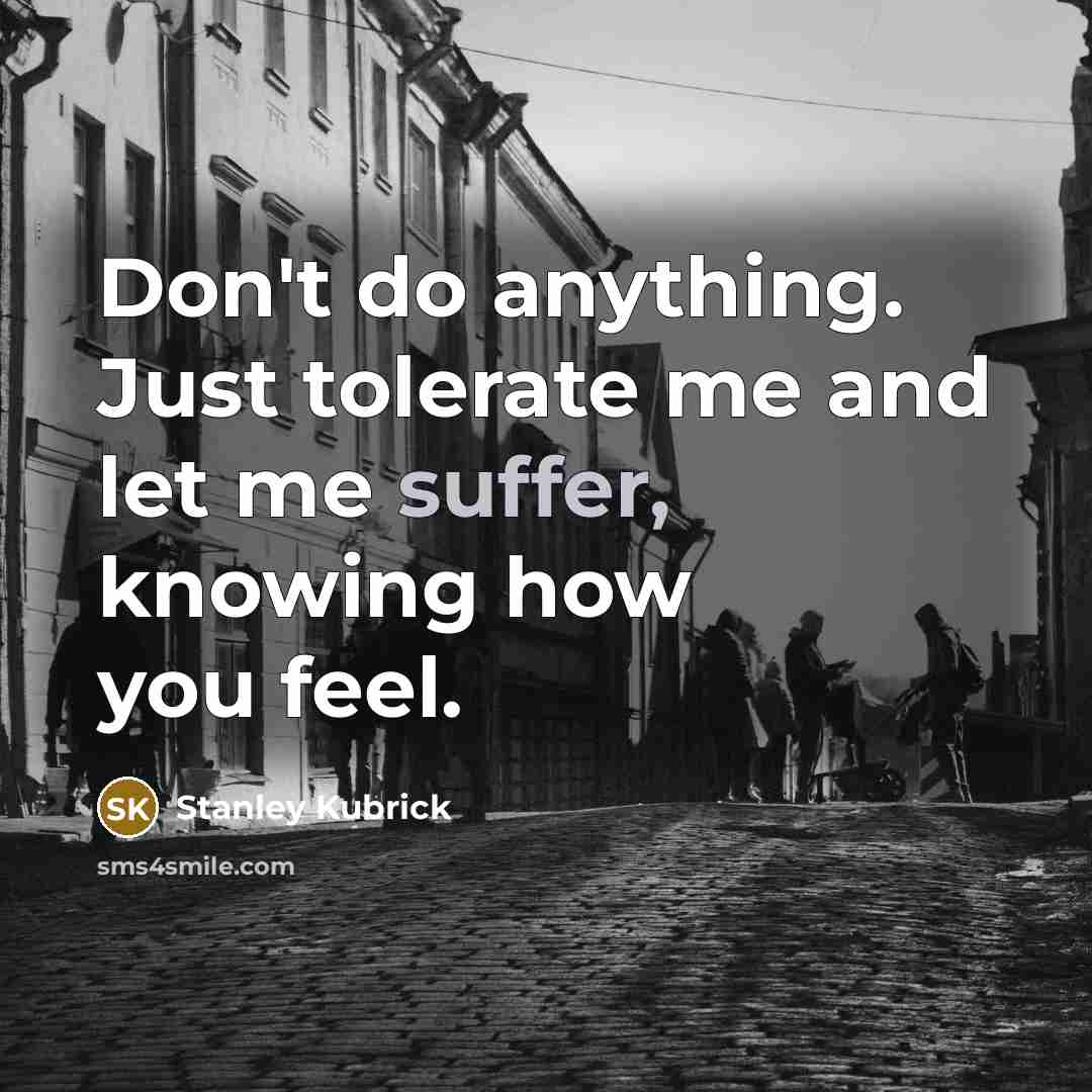 “Don't do anything. Just tolerate me and let me suffer,…” quote by Stanley Kubrick