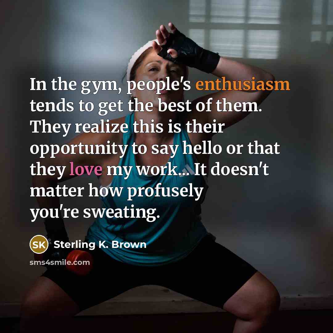 “In the gym, people's enthusiasm tends to get the best…” quote by Sterling K. Brown