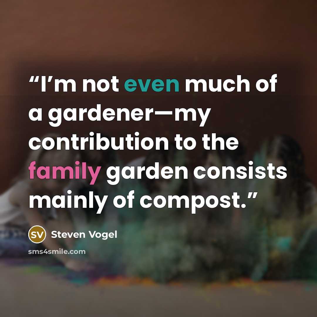 “I’m not even much of a gardener—my contribution to the family garden consists mainly of compost.” quote by Steven Vogel