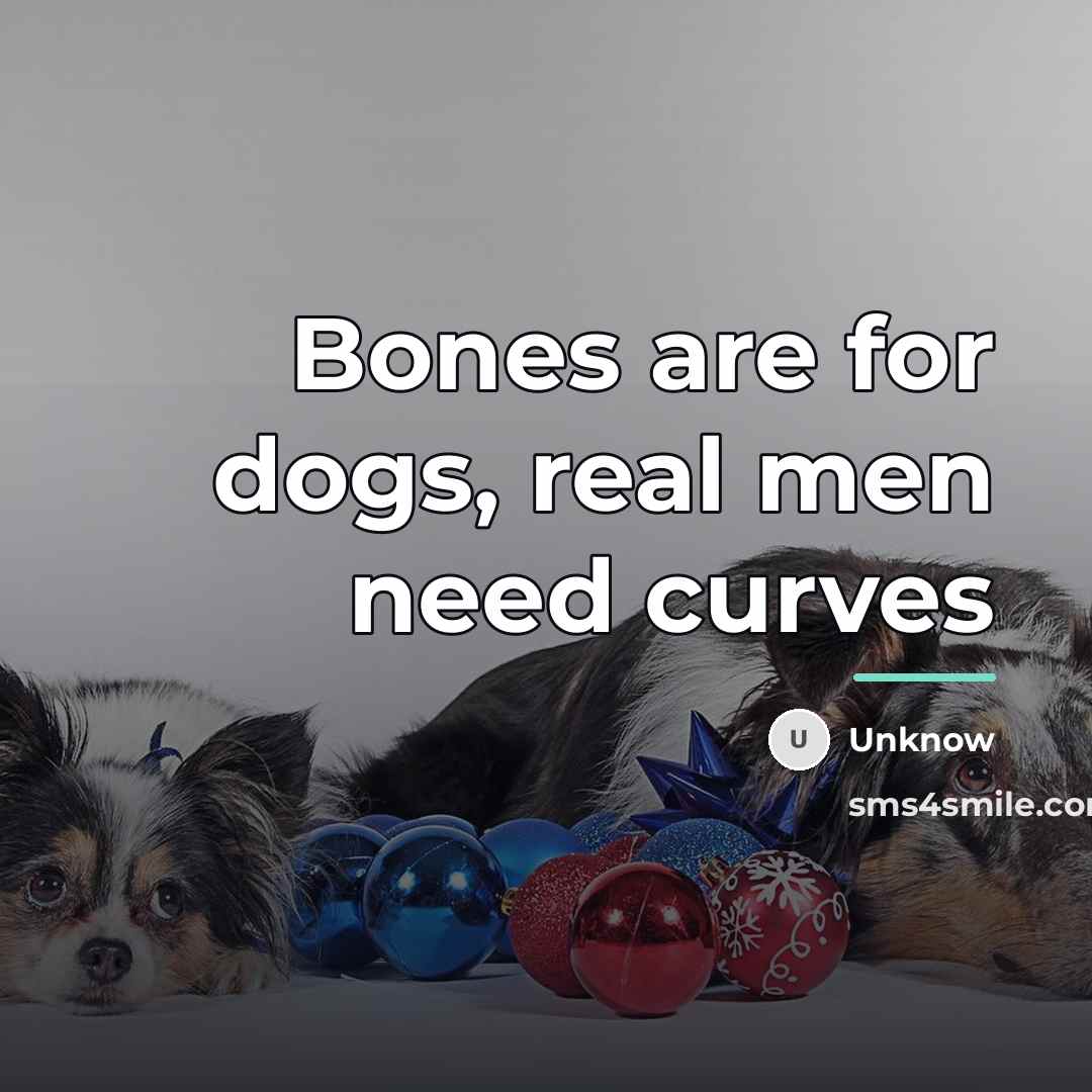 “Bones are for dogs, real men need curves…” quote by Unknow