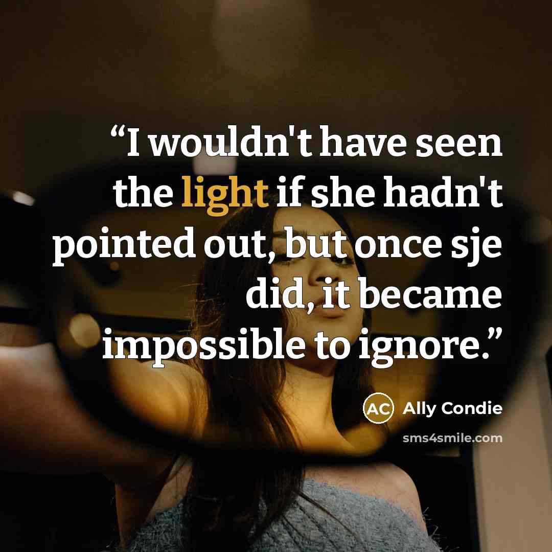 “I wouldn't have seen the light if she hadn't pointed out, but once sje did, it became impossible to ignore.” quote by Ally Condie
