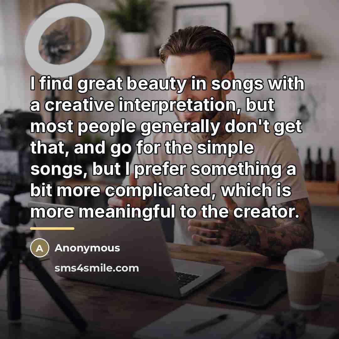 “I find great beauty in songs with a creative interpretation,…” quote by Anonymous