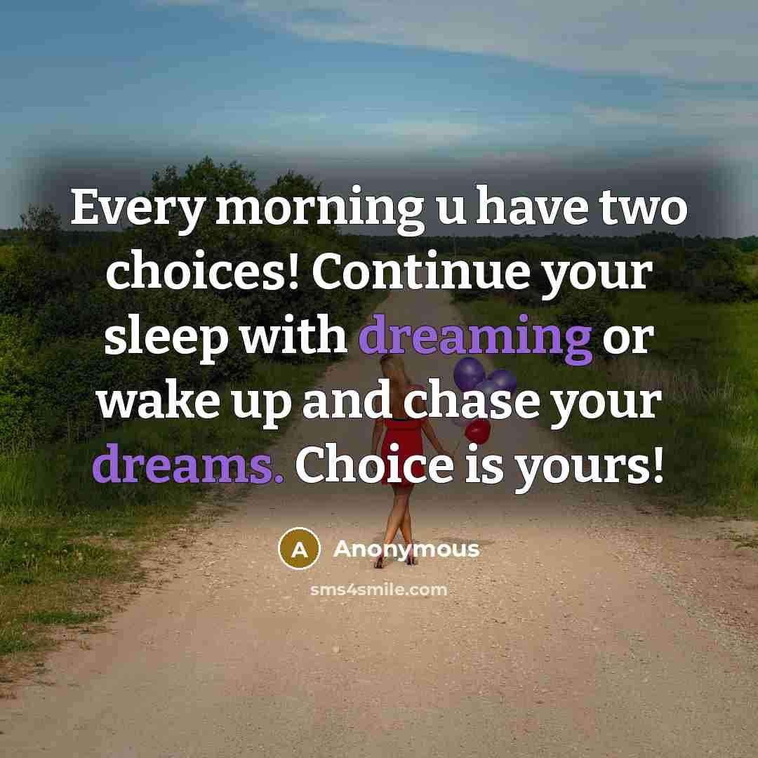 “Every morning u have two choices! Continue your sleep with dreaming or wake up and chase your dreams. Choice is yours!” quote by Anonymous