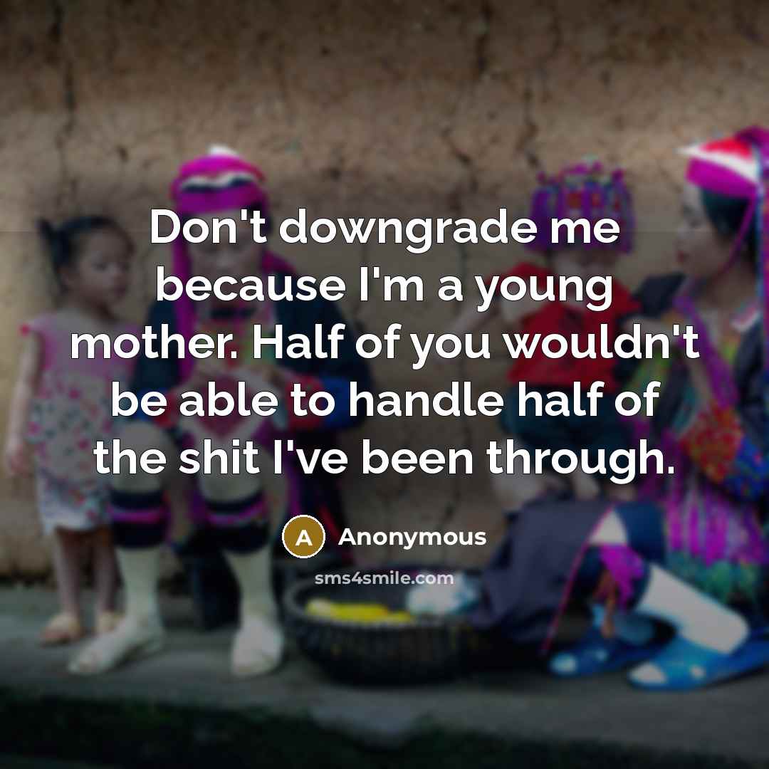 “Don't downgrade me because I'm a young mother. Half of you wouldn't be able to handle half of the shit I've been through.” quote by Anonymous
