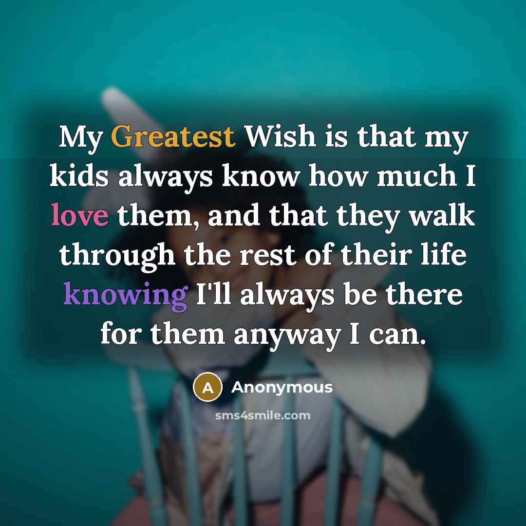 “My Greatest Wish is that my kids always know how much I love them, and that they walk through the rest of their life knowing I'll always be there for them anyway I can.” quote by Anonymous