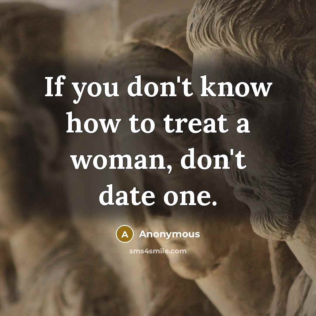 “If you don't know how to treat a woman, don't date one.” quote by Anonymous