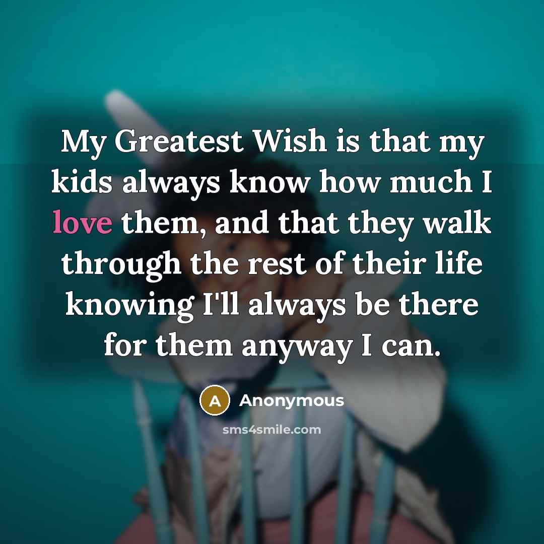 “My Greatest Wish is that my kids always know how much I love them, and that they walk through the rest of their life knowing I'll always be there for them anyway I can.” quote by Anonymous
