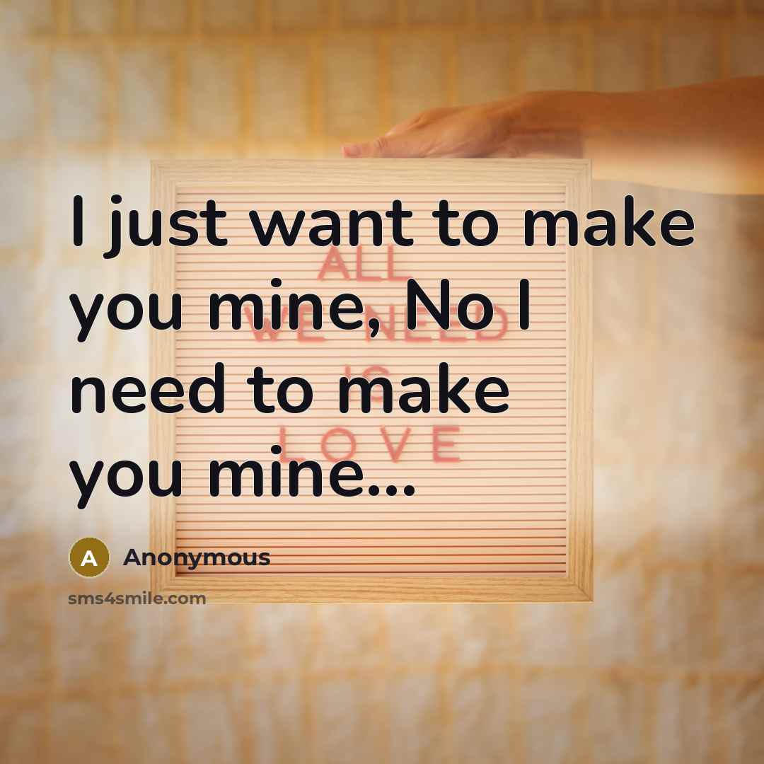 “I just want to make you mine, No I need to make you mine...” quote by Anonymous