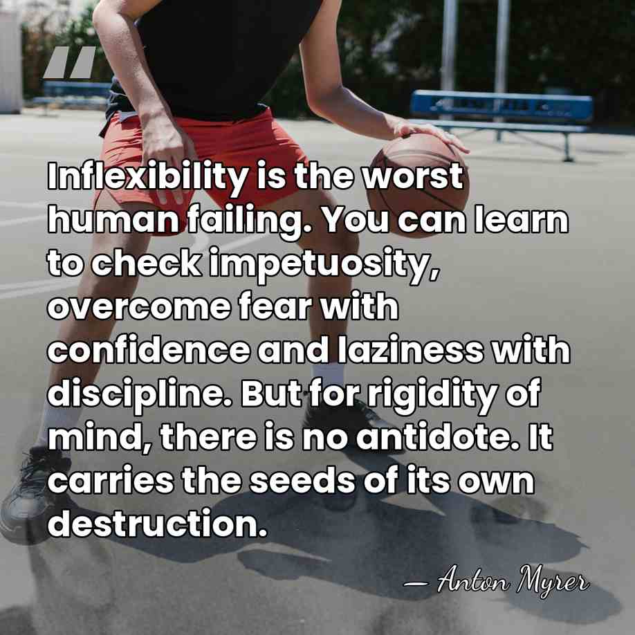 Inflexibility is the worst human failing. You can learn to check impetuosity,&hellip; - Anton Myrer